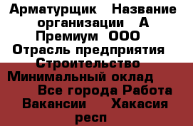 Арматурщик › Название организации ­ А-Премиум, ООО › Отрасль предприятия ­ Строительство › Минимальный оклад ­ 25 000 - Все города Работа » Вакансии   . Хакасия респ.